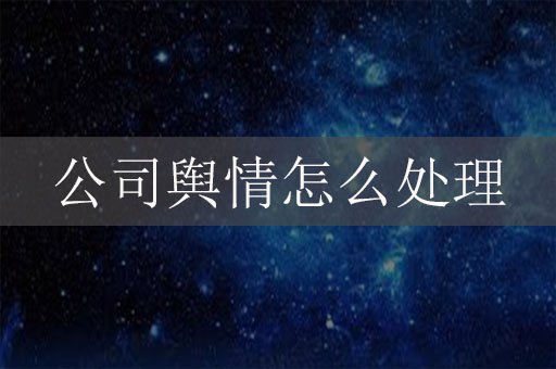 公司輿情怎么處理？企業(yè)網(wǎng)絡(luò)危機(jī)公關(guān)辦法